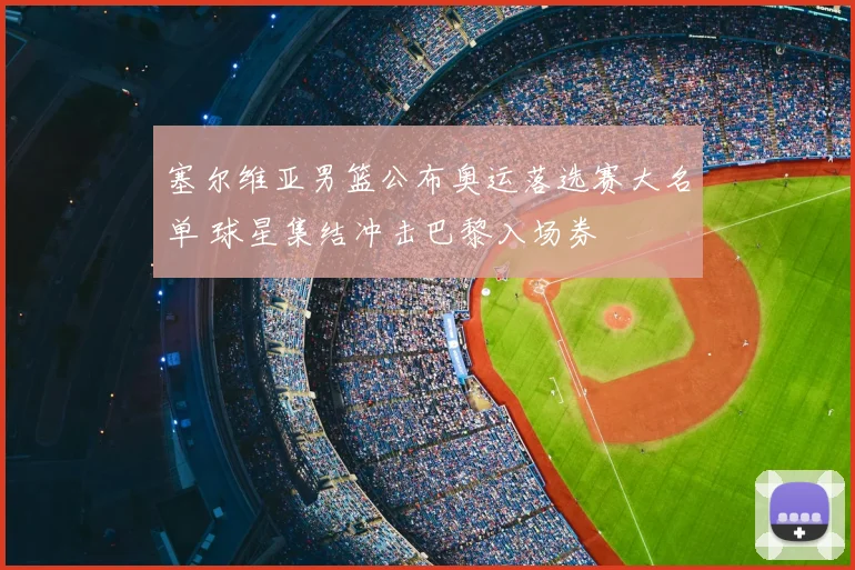塞尔维亚男篮公布奥运落选赛大名单 球星集结冲击巴黎入场券