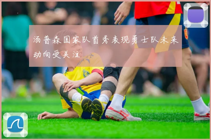 汤普森国家队首秀表现勇士队未来动向受关注