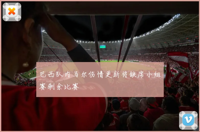 巴西队内马尔伤情更新将缺席小组赛剩余比赛