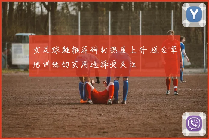 女足球鞋推荐碎钉热度上升 适合草地训练的实用选择受关注