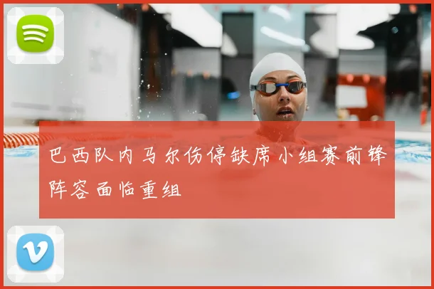 巴西队内马尔伤停缺席小组赛前锋阵容面临重组