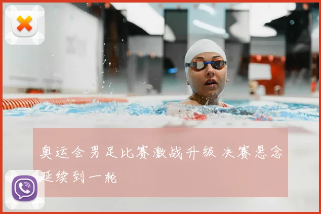 奥运会男足比赛激战升级 决赛悬念延续到一轮