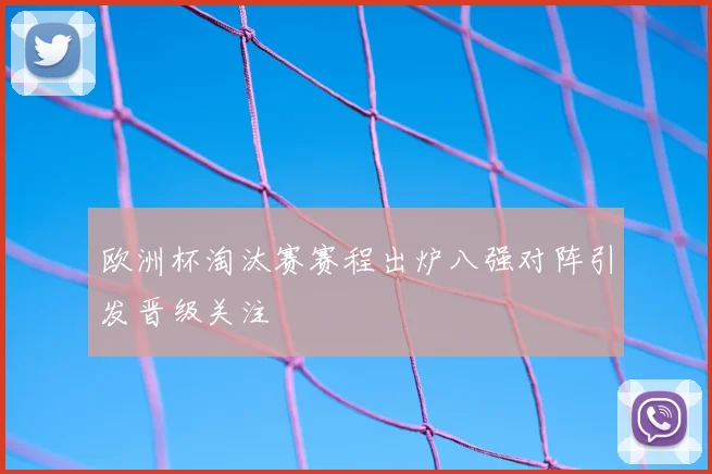 欧洲杯淘汰赛赛程出炉八强对阵引发晋级关注