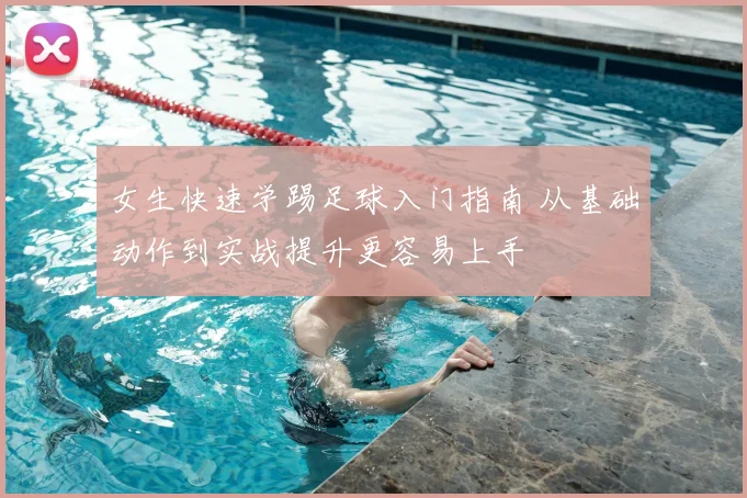女生快速学踢足球入门指南 从基础动作到实战提升更容易上手