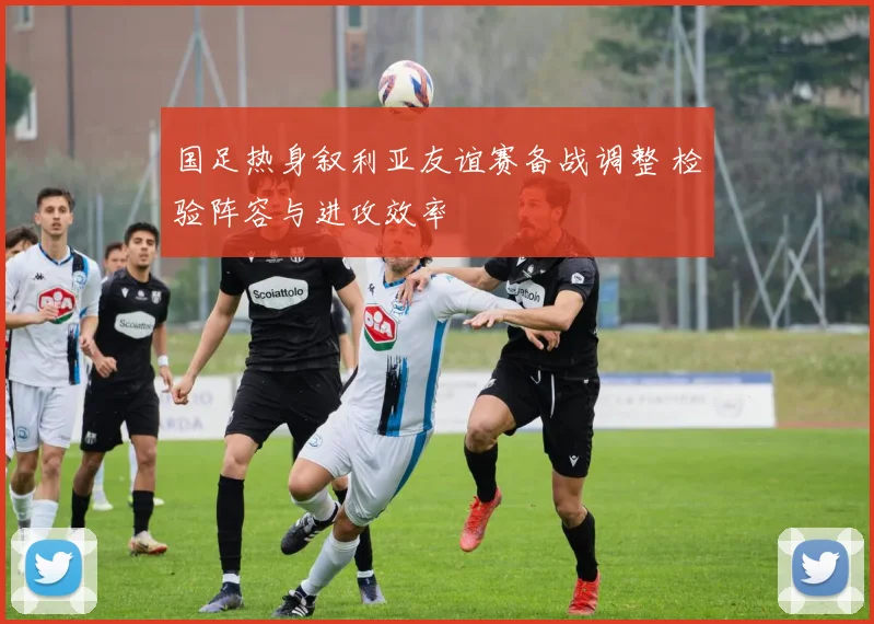 国足热身叙利亚友谊赛备战调整 检验阵容与进攻效率