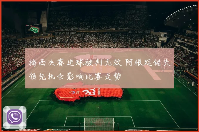 梅西决赛进球被判无效 阿根廷错失领先机会影响比赛走势